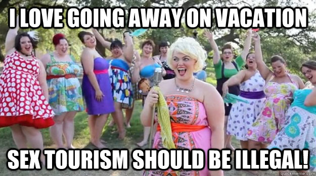 I love going away on vacation Sex tourism should be illegal!  Big Girl Party