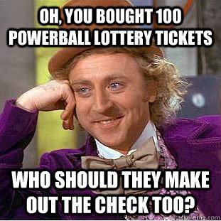 Oh, you bought 100 powerball lottery tickets who should they make out the check too? - Oh, you bought 100 powerball lottery tickets who should they make out the check too?  Condescending Wonka