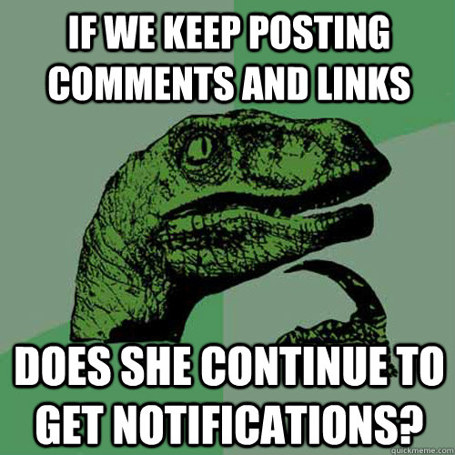 if we keep posting comments and links does she continue to get notifications?  Philosoraptor