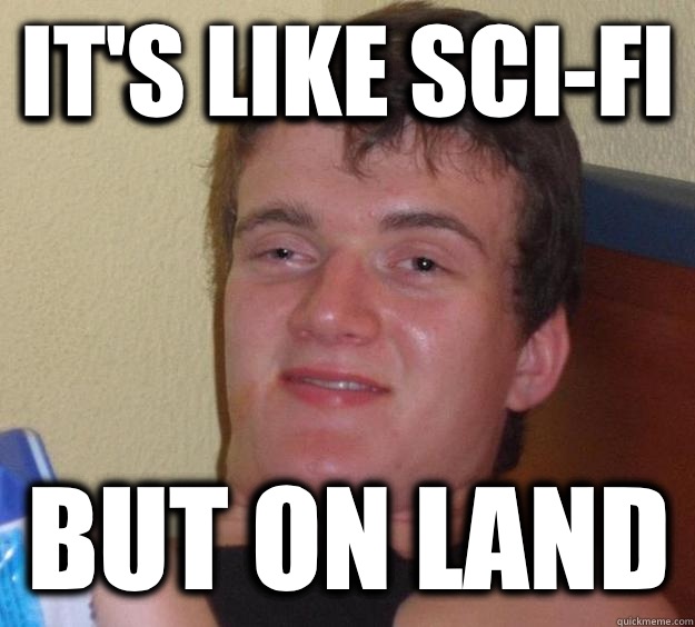 It's like sci-fi But on land  10 Guy