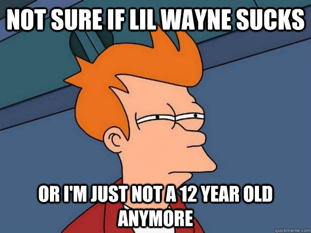 Not sure If Lil Wayne sucks Or I'm just not a 12 year old anymore - Not sure If Lil Wayne sucks Or I'm just not a 12 year old anymore  Futurama Fry