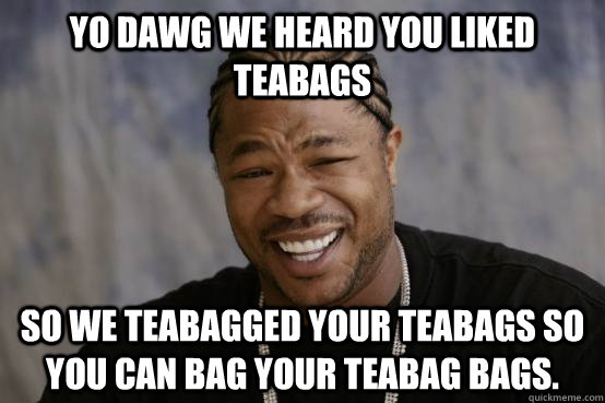 YO DAWG WE HEARD YOU LIKED TEABAGS SO WE TEABAGGED YOUR TEABAGS SO YOU CAN BAG YOUR TEABAG BAGS.  YO DAWG