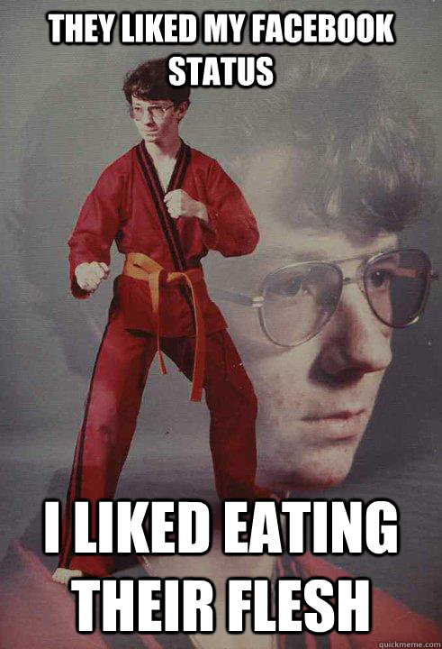 They liked my Facebook status I liked eating their flesh - They liked my Facebook status I liked eating their flesh  Karate Kyle