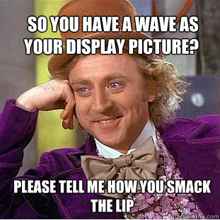  so you have a wave as your display picture? please tell me how you smack the lip  Willy Wonka Meme