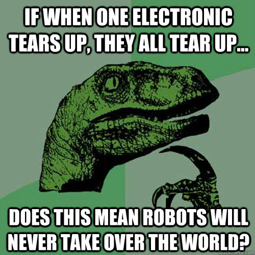 If when one electronic tears up, they all tear up... Does this mean robots will never take over the world? - If when one electronic tears up, they all tear up... Does this mean robots will never take over the world?  Philosoraptor