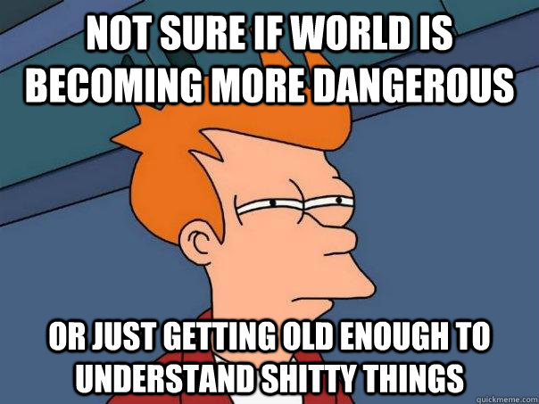 Not sure if world is becoming more dangerous Or just getting old enough to understand shitty things   Futurama Fry