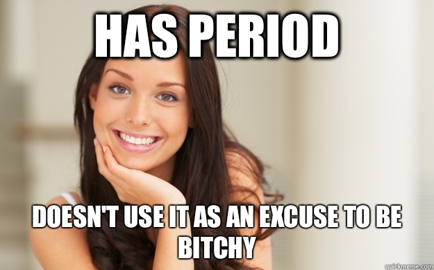 Has period Doesn't use it as an excuse to be bitchy  Good Girl Gina