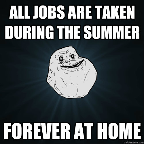 all jobs are taken during the summer forever at home - all jobs are taken during the summer forever at home  Misc