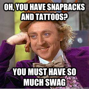 oh, you have snapbacks and tattoos? you must have so much swag  Condescending Wonka