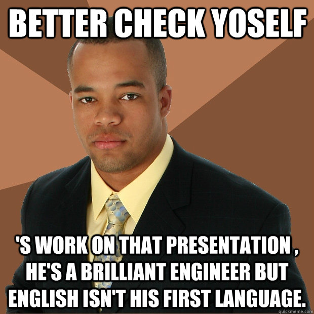 better check yoself 's work on that presentation , he's a brilliant engineer but english isn't his first language. - better check yoself 's work on that presentation , he's a brilliant engineer but english isn't his first language.  Successful Black Man