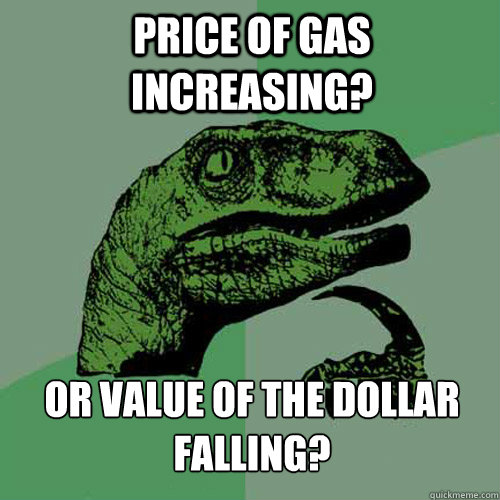 price of gas increasing? Or value of the dollar falling?  Philosoraptor