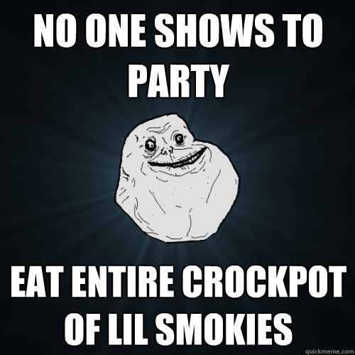 no one shows to party eat entire crockpot of lil smokies  Forever Alone