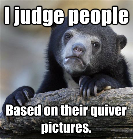 I judge people Based on their quiver pictures.  Confession Bear