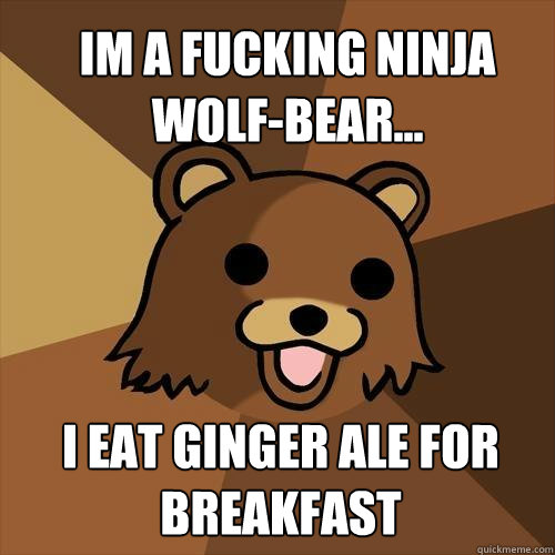 im a fucking ninja wolf-bear... i eat ginger ale for breakfast  Pedobear