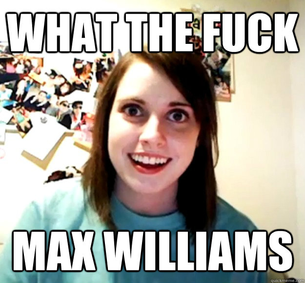 What the fuck max williams - What the fuck max williams  Overly Attached Girlfriend