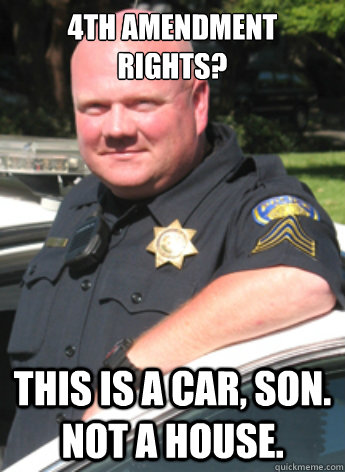 4th amendment rights? this is a car, son.  not a house. - 4th amendment rights? this is a car, son.  not a house.  Lt. Pike