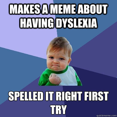 Makes a meme about having dyslexia  spelled it right first try - Makes a meme about having dyslexia  spelled it right first try  Success Kid