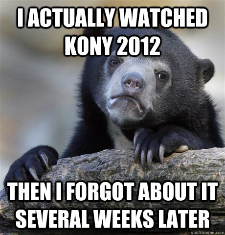 I actually watched Kony 2012 then I forgot about it several weeks later  Confession Bear