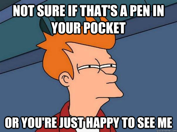 Not sure if that's a pen in your pocket Or you're just happy to see me  Futurama Fry