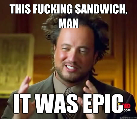 This fucking sandwich, man it was epic  Ancient Aliens