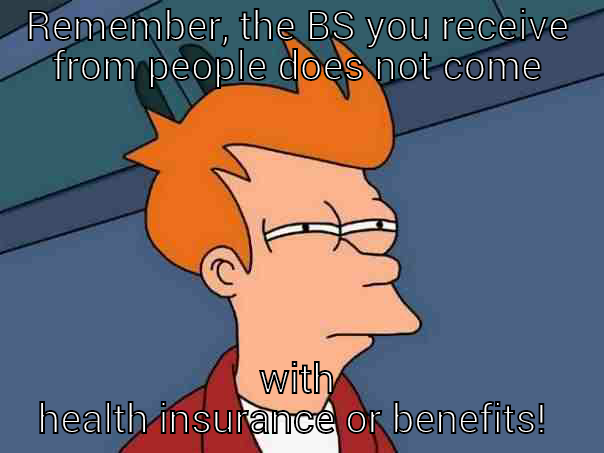 REMEMBER, THE BS YOU RECEIVE FROM PEOPLE DOES NOT COME WITH HEALTH INSURANCE OR BENEFITS!  Futurama Fry