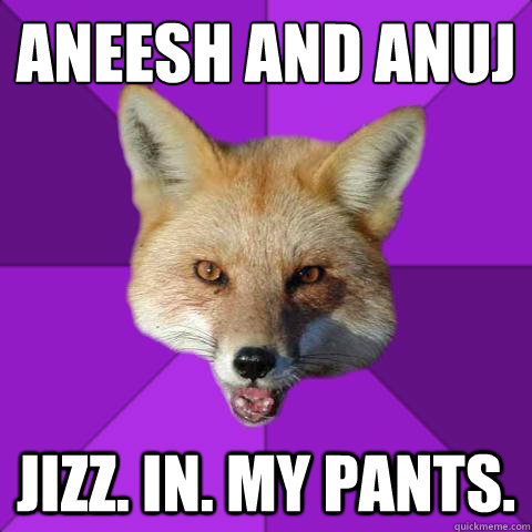 Aneesh and Anuj Jizz. in. my pants.  Forensics Fox