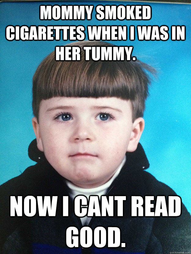 Mommy smoked cigarettes when I was in her tummy. Now I cant read good.  Dont Cry Davie