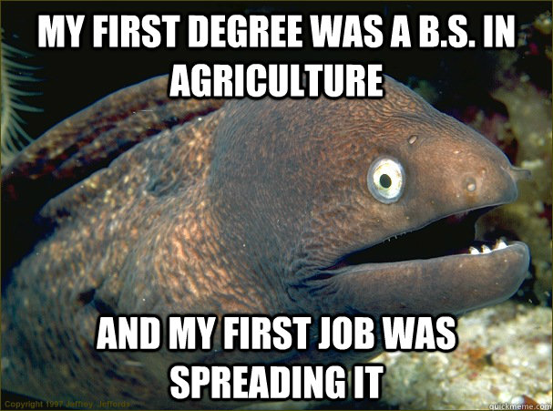 My first degree was a B.S. in Agriculture And my first job was spreading it  Bad Joke Eel