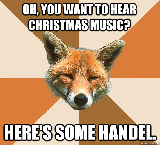 Oh, you want to hear Christmas music? Here's some Handel.  Condescending Fox