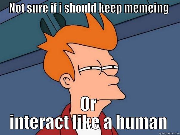 NOT SURE IF I SHOULD KEEP MEMEING OR INTERACT LIKE A HUMAN Futurama Fry