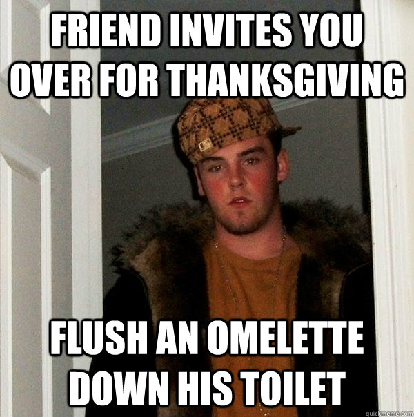 Friend Invites you over for thanksgiving flush an omelette down his toilet  Scumbag Steve