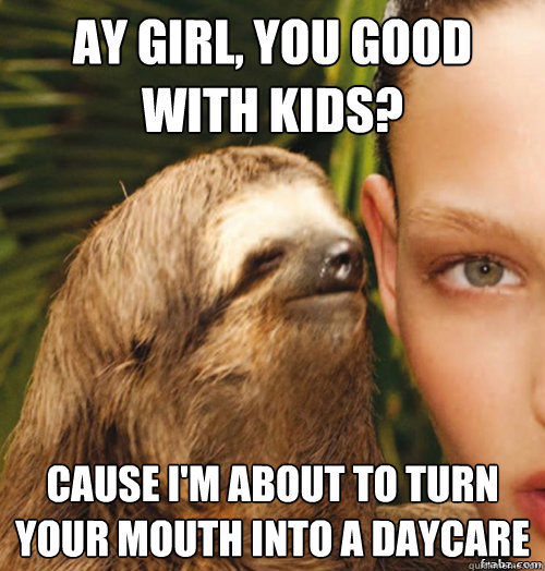 Ay Girl, you good with Kids? Cause I'm about to turn your mouth into a Daycare  rape sloth