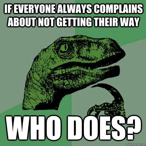 if everyone always complains about not getting their way who does?  Philosoraptor