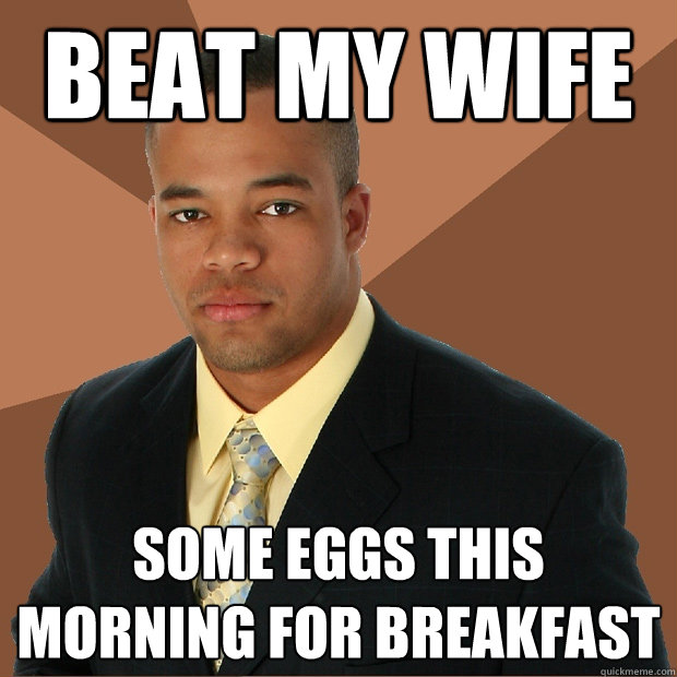 Beat my wife some eggs this morning for breakfast   Successful Black Man
