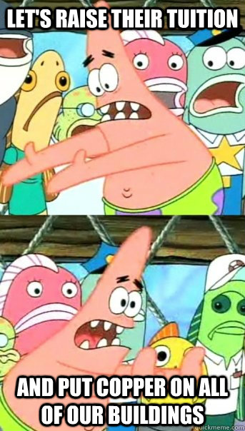 Let's raise their tuition and put copper on all of our buildings  Push it somewhere else Patrick