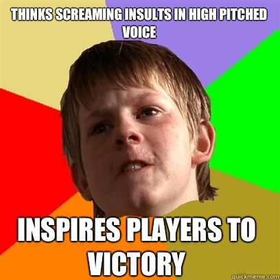 Thinks screaming insults in high pitched voice Inspires players to victory  Angry School Boy