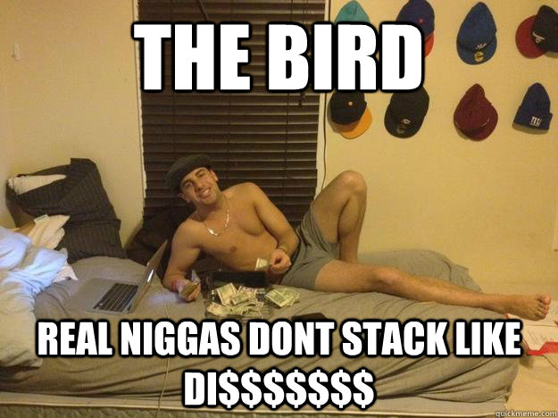 the bird real niggas dont stack like di$$$$$$$  Real Nigga