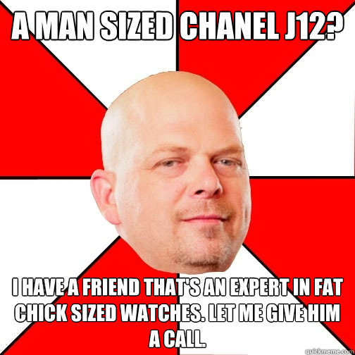 A man sized Chanel j12? I have a friend that's an expert in fat chick sized watches. let me give him a call.  Pawn Star