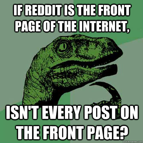 If Reddit is the front page of the internet, isn't every post on the front page?  Philosoraptor