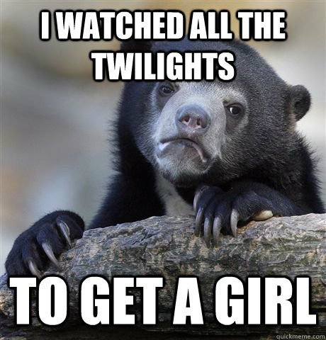 I watched all the Twilights to get a girl - I watched all the Twilights to get a girl  Confession Bear