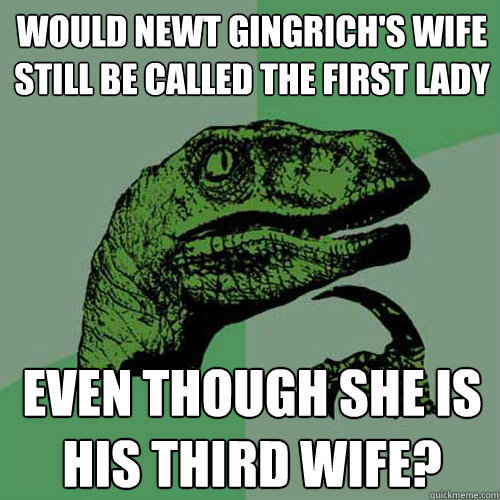 Would Newt Gingrich's wife still be called the first lady even though she is his third wife?  Philosoraptor