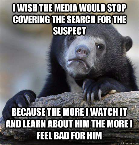 I WISH THE MEDIA WOULD STOP COVERING THE SEARCH FOR THE SUSPECT BECAUSE THE MORE I WATCH IT AND LEARN ABOUT HIM THE MORE I FEEL BAD FOR HIM  Confession Bear
