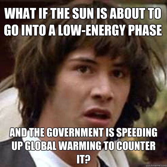 What if the sun is about to go into a low-energy phase And the government is speeding up global warming to counter it?  conspiracy keanu