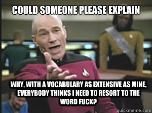 Could someone please explain Why, with a vocabulary as extensive as mine, everybody thinks I need to resort to the word Fuck? - Could someone please explain Why, with a vocabulary as extensive as mine, everybody thinks I need to resort to the word Fuck?  Annoyed Picard