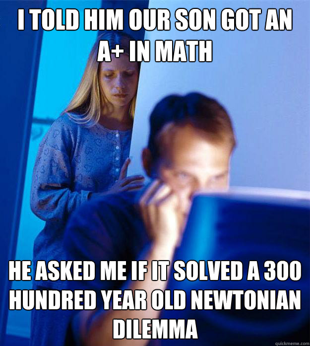 I told Him our Son got an A+ in math He asked me if it solved a 300 hundred year old Newtonian dilemma  Redditors Wife