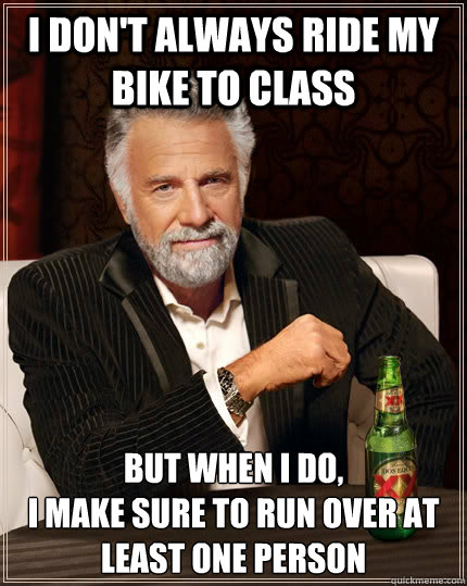 I don't always ride my bike to class But when I do,
I make sure to run over at least one person - I don't always ride my bike to class But when I do,
I make sure to run over at least one person  The Most Interesting Man In The World