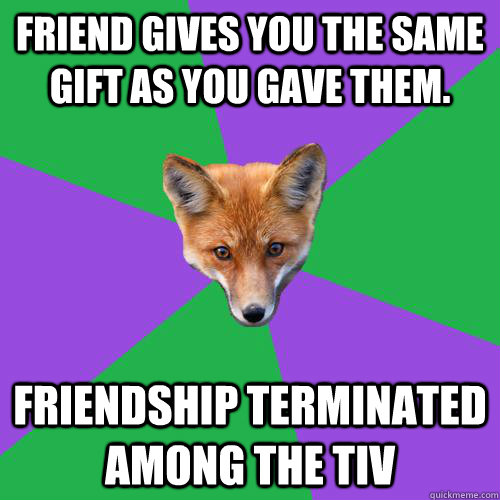 Friend gives you the same gift as you gave them. Friendship terminated among the Tiv - Friend gives you the same gift as you gave them. Friendship terminated among the Tiv  Anthropology Major Fox