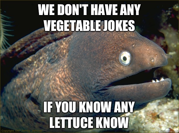 We don't have any
Vegetable jokes  If you know any 
Lettuce know - We don't have any
Vegetable jokes  If you know any 
Lettuce know  Bad Joke Eel