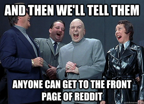 and then we'll tell them anyone can get to the front page of Reddit - and then we'll tell them anyone can get to the front page of Reddit  Dr Evil and minions