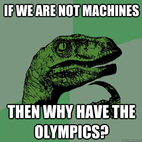 If we are not machines then why have the Olympics?  Philosoraptor